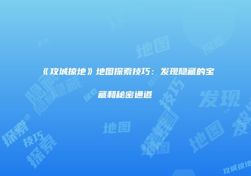 《攻城掠地》地图探索技巧：发现隐藏的宝藏和秘密通道