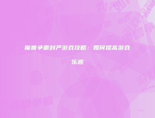 魔兽争霸封严游戏攻略：如何提高游戏乐趣