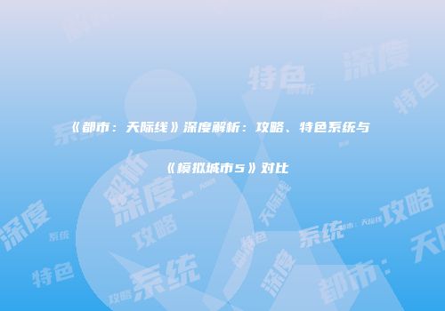 《都市：天际线》深度解析：攻略、特色系统与《模拟城市5》对比