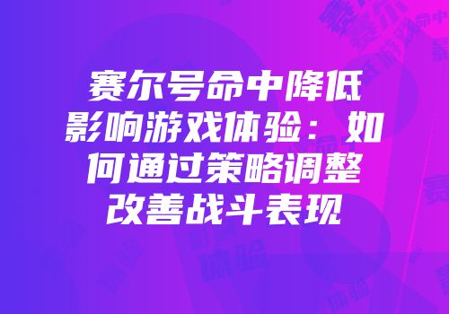 赛尔号命中降低影响游戏体验：如何通过策略调整改善战斗表现