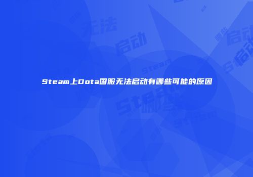 Steam上Dota国服无法启动有哪些可能的原因