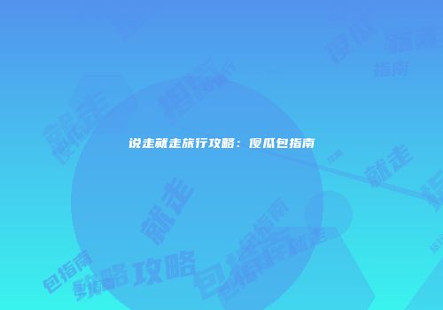 说走就走旅行攻略：傻瓜包指南
