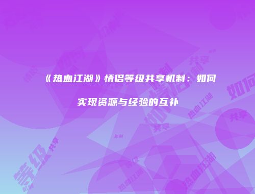 《热血江湖》情侣等级共享机制：如何实现资源与经验的互补
