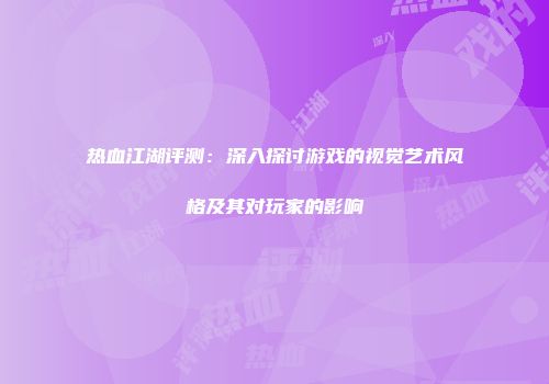 热血江湖评测：深入探讨游戏的视觉艺术风格及其对玩家的影响