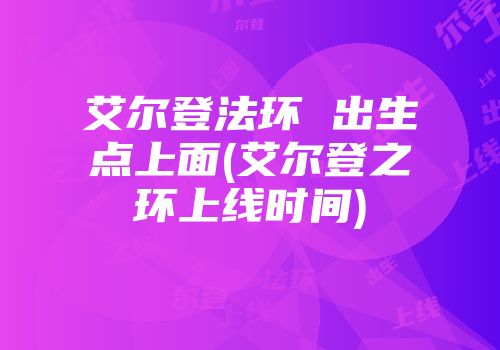 艾尔登法环 出生点上面(艾尔登之环上线时间)