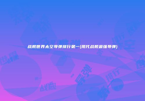 战舰世界太空导弹排行第一(现代战舰最强导弹)