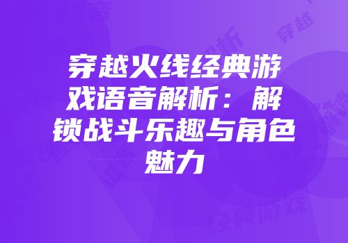 穿越火线经典游戏语音解析：解锁战斗乐趣与角色魅力