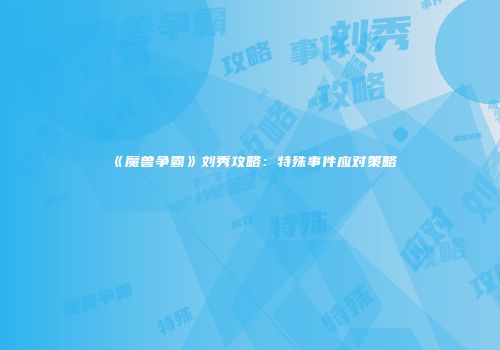 《魔兽争霸》刘秀攻略：特殊事件应对策略