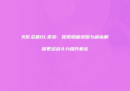 火影忍者OL页游：探索隐藏地图与副本解锁更多战斗力提升机会