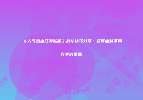 《人气热血江湖私服》战斗技巧分享：如何应对不同对手的策略