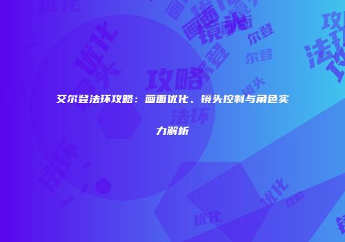 艾尔登法环攻略：画面优化、镜头控制与角色实力解析