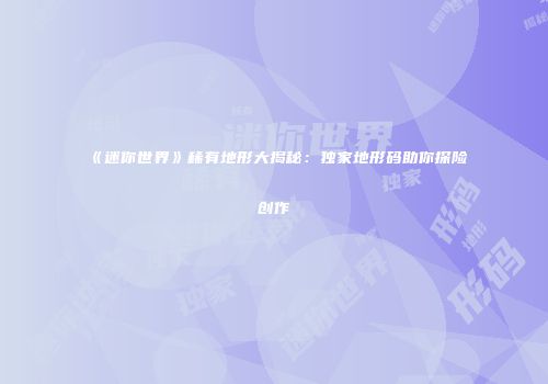 《迷你世界》稀有地形大揭秘：独家地形码助你探险创作