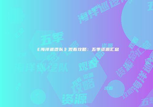 《海洋巡逻队》观看攻略：五季资源汇总