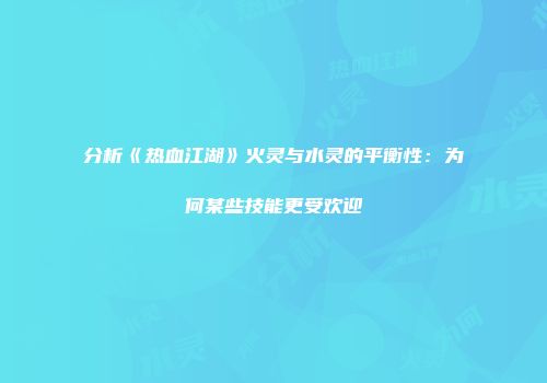 分析《热血江湖》火灵与水灵的平衡性：为何某些技能更受欢迎