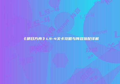 《明日方舟》LS-4关卡攻略与阵容搭配详解