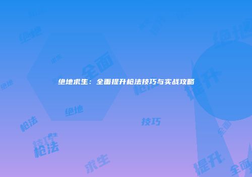 绝地求生：全面提升枪法技巧与实战攻略