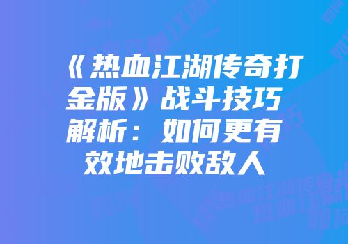 《热血江湖传奇打金版》战斗技巧解析：如何更有效地击败敌人