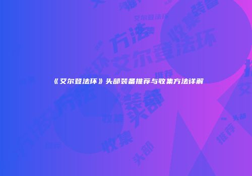《艾尔登法环》头部装备推荐与收集方法详解