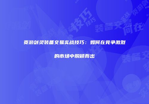 页游剑灵装备交易实战技巧：如何在竞争激烈的市场中脱颖而出