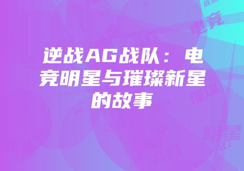 逆战AG战队：电竞明星与璀璨新星的故事