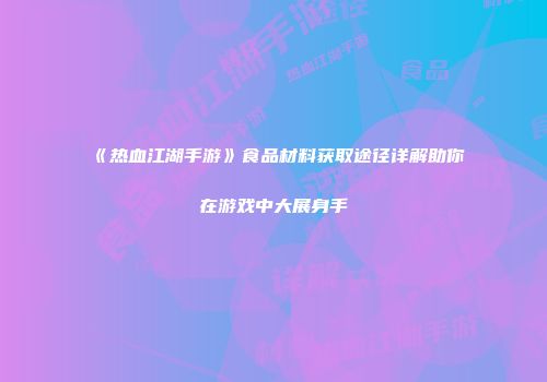 《热血江湖手游》食品材料获取途径详解助你在游戏中大展身手