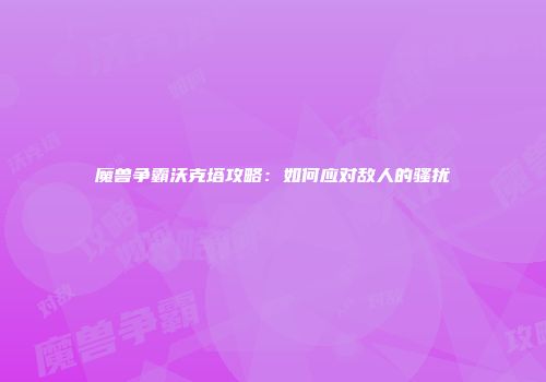 魔兽争霸沃克塔攻略：如何应对敌人的骚扰