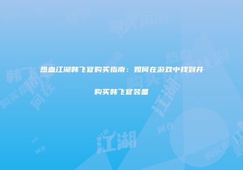 热血江湖韩飞官购买指南：如何在游戏中找到并购买韩飞官装备