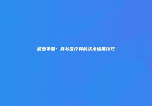 魔兽争霸：兵与医疗兵的战术运用技巧