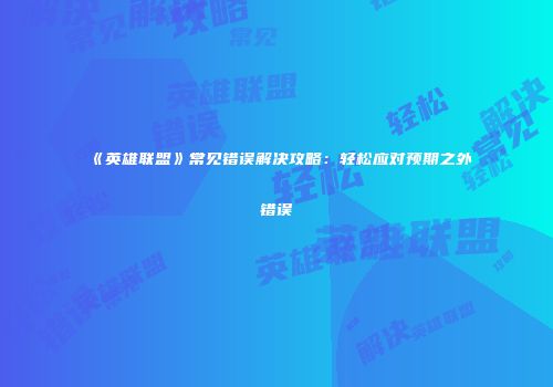 《英雄联盟》常见错误解决攻略：轻松应对预期之外错误