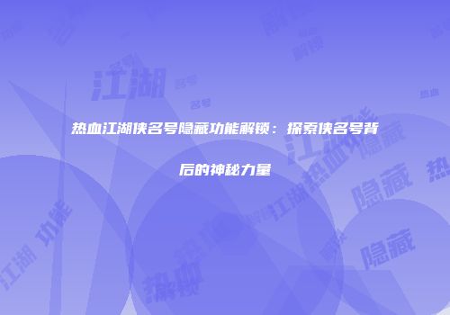 热血江湖侠名号隐藏功能解锁：探索侠名号背后的神秘力量