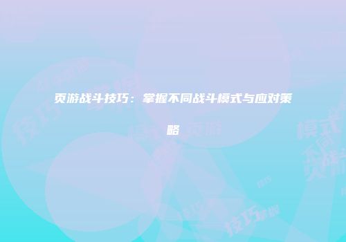 页游战斗技巧：掌握不同战斗模式与应对策略