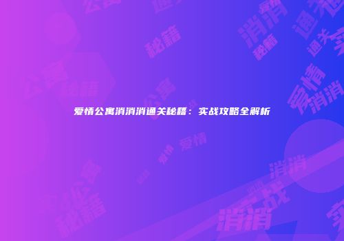 爱情公寓消消消通关秘籍：实战攻略全解析