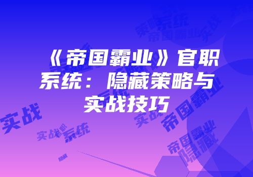 《帝国霸业》官职系统：隐藏策略与实战技巧