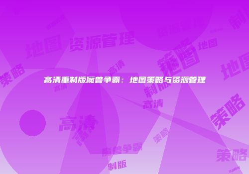 高清重制版魔兽争霸：地图策略与资源管理