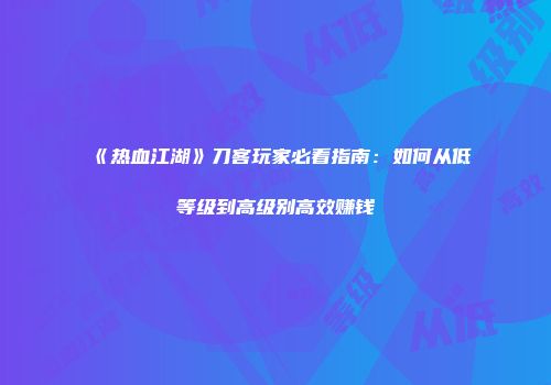 《热血江湖》刀客玩家必看指南：如何从低等级到高级别高效赚钱