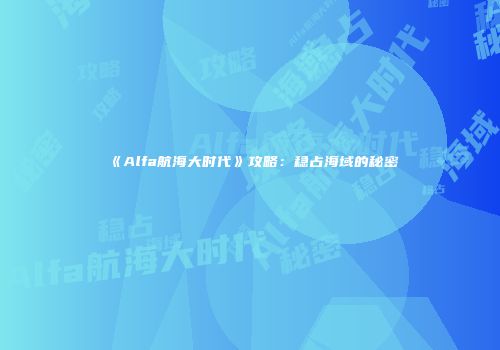 《Alfa航海大时代》攻略：稳占海域的秘密