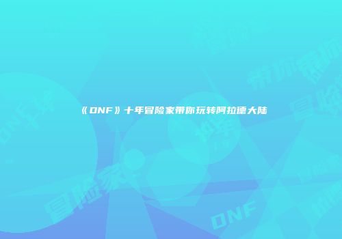 《DNF》十年冒险家带你玩转阿拉德大陆