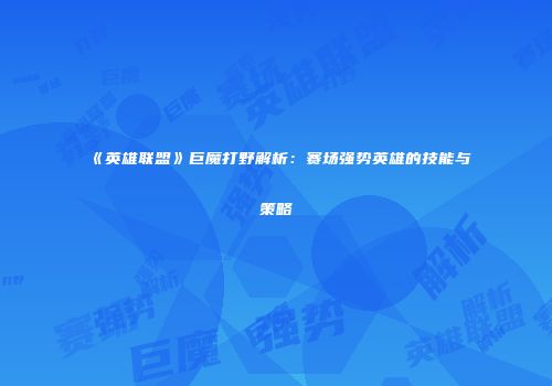 《英雄联盟》巨魔打野解析：赛场强势英雄的技能与策略