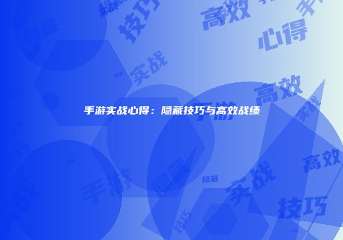 手游实战心得：隐藏技巧与高效战绩
