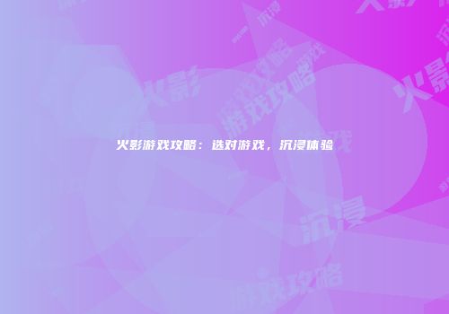 火影游戏攻略：选对游戏，沉浸体验