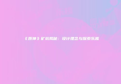 《原神》矿坑揭秘：设计理念与探索乐趣
