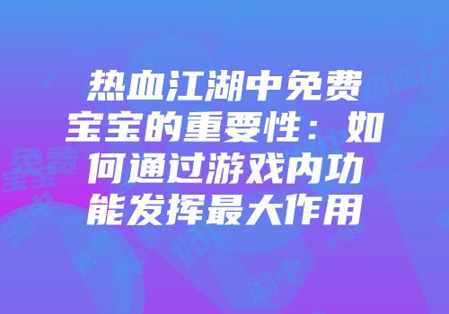 热血江湖中免费宝宝的重要性：如何通过游戏内功能发挥最大作用