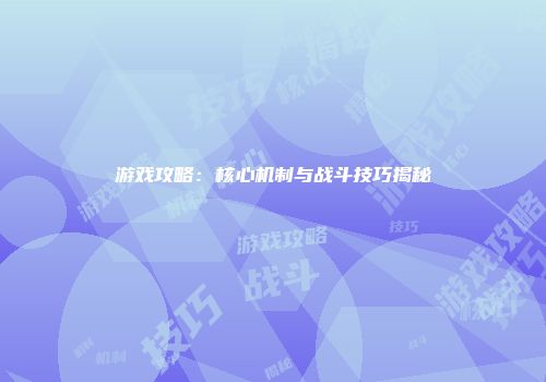 游戏攻略：核心机制与战斗技巧揭秘