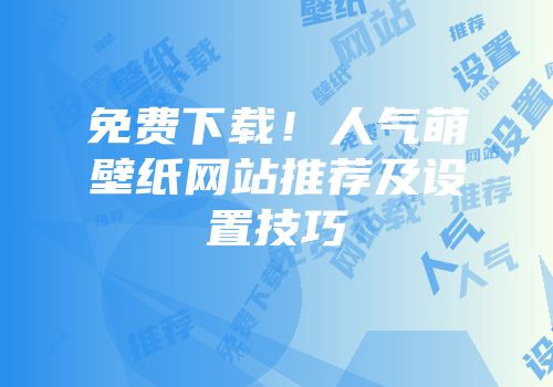 免费下载！人气萌壁纸网站推荐及设置技巧