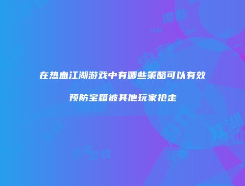 在热血江湖游戏中有哪些策略可以有效预防宝箱被其他玩家抢走