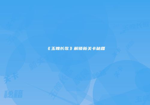 《玉魄长歌》解锁新关卡秘籍