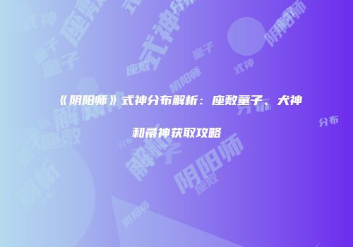 《阴阳师》式神分布解析：座敷童子、犬神和帚神获取攻略