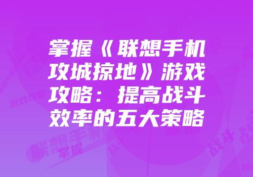 掌握《联想手机攻城掠地》游戏攻略：提高战斗效率的五大策略