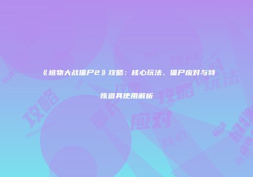 《植物大战僵尸2》攻略：核心玩法、僵尸应对与特殊道具使用解析