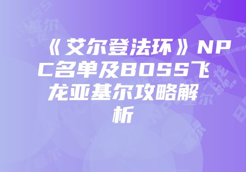 《艾尔登法环》NPC名单及BOSS飞龙亚基尔攻略解析